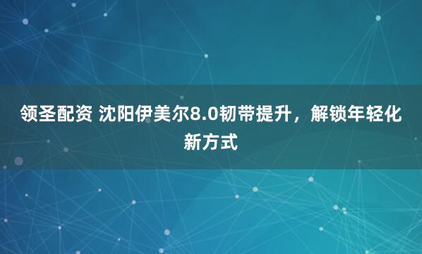 领圣配资 沈阳伊美尔8.0韧带提升，解锁年轻化新方式