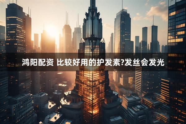 鸿阳配资 比较好用的护发素?发丝会发光