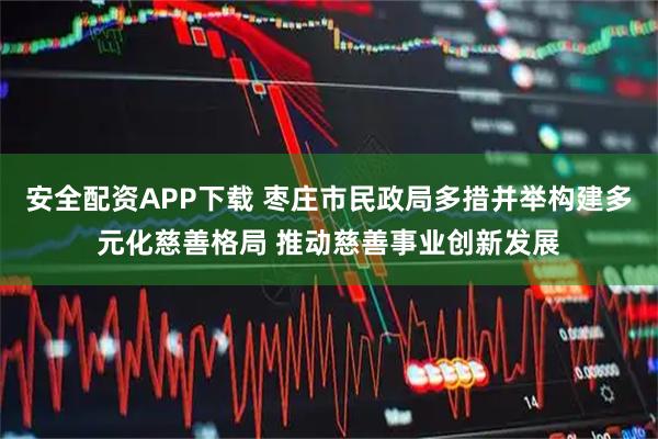 安全配资APP下载 枣庄市民政局多措并举构建多元化慈善格局 推动慈善事业创新发展