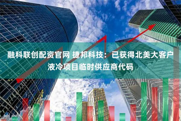 融科联创配资官网 捷邦科技：已获得北美大客户液冷项目临时供应商代码