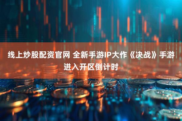 线上炒股配资官网 全新手游IP大作《决战》手游进入开区倒计时