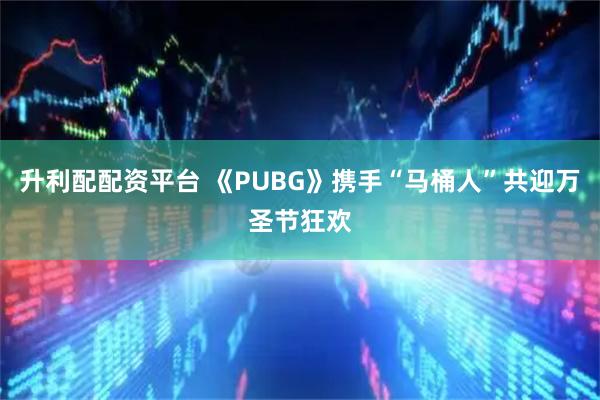 升利配配资平台 《PUBG》携手“马桶人”共迎万圣节狂欢
