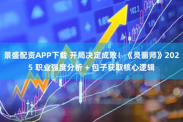 景盛配资APP下载 开局决定成败！《灵画师》2025 职业强度分析 + 包子获取核心逻辑