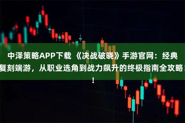 中泽策略APP下载 《决战破晓》手游官网：经典复刻端游，从职业选角到战力飙升的终极指南全攻略！