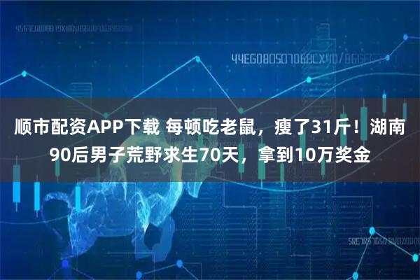 顺市配资APP下载 每顿吃老鼠，瘦了31斤！湖南90后男子荒野求生70天，拿到10万奖金