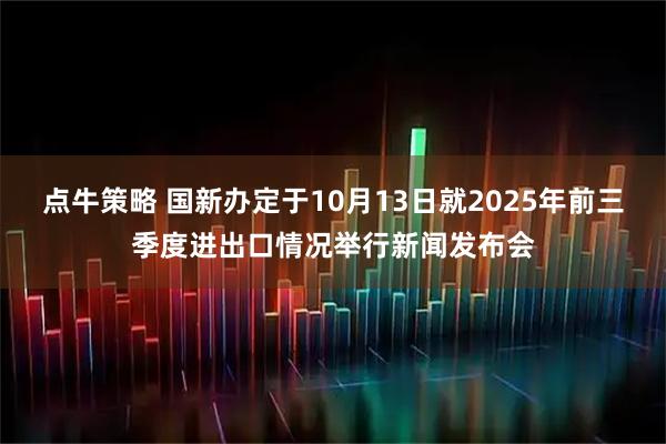 点牛策略 国新办定于10月13日就2025年前三季度进出口情况举行新闻发布会