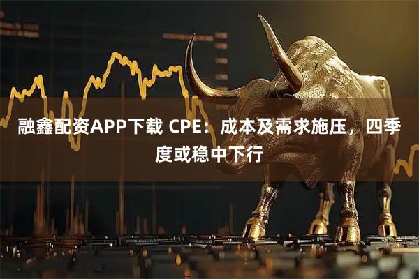 融鑫配资APP下载 CPE：成本及需求施压，四季度或稳中下行