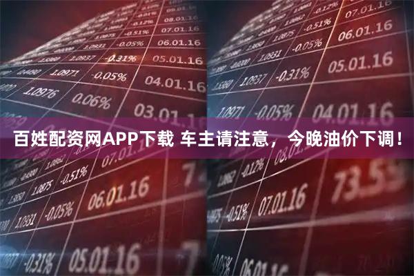 百姓配资网APP下载 车主请注意，今晚油价下调！