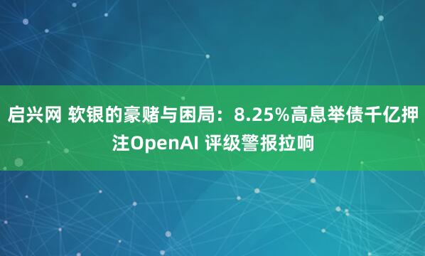 启兴网 软银的豪赌与困局：8.25%高息举债千亿押注OpenAI 评级警报拉响