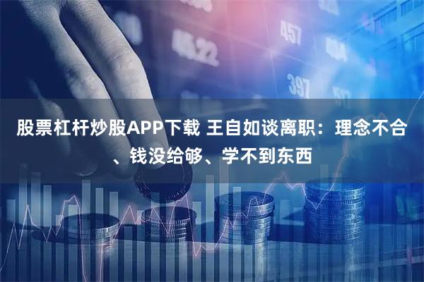 股票杠杆炒股APP下载 王自如谈离职:理念不合、钱没给够、学不到东西