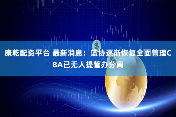 康乾配资平台 最新消息：篮协逐渐恢复全面管理CBA已无人提管办分离