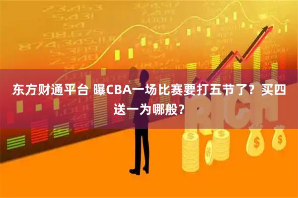 东方财通平台 曝CBA一场比赛要打五节了？买四送一为哪般？