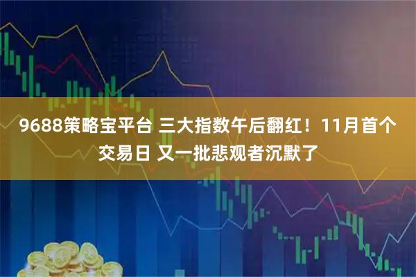 9688策略宝平台 三大指数午后翻红！11月首个交易日 又一批悲观者沉默了
