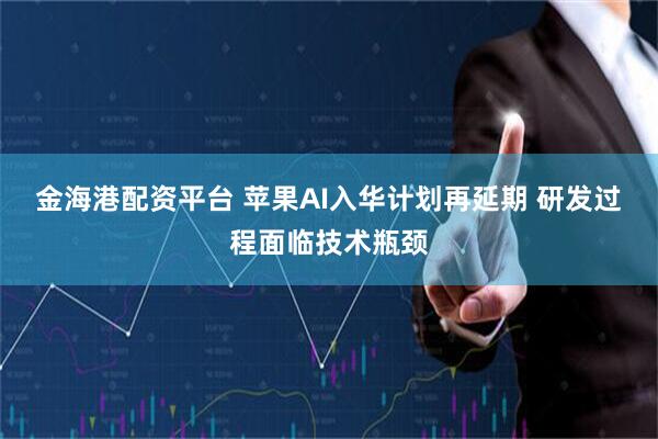 金海港配资平台 苹果AI入华计划再延期 研发过程面临技术瓶颈