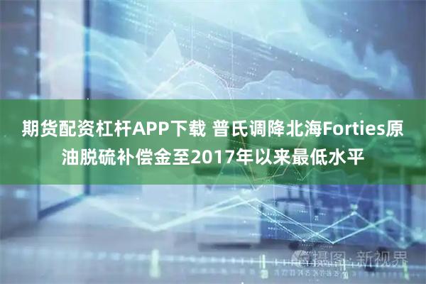 期货配资杠杆APP下载 普氏调降北海Forties原油脱硫补偿金至2017年以来最低水平