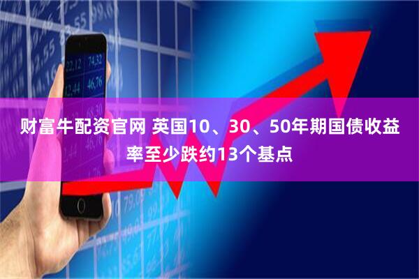 财富牛配资官网 英国10、30、50年期国债收益率至少跌约13个基点