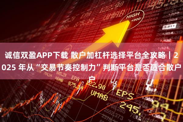 诚信双盈APP下载 散户加杠杆选择平台全攻略|2025 年从“交易节奏控制力”判断平台是否适合散户