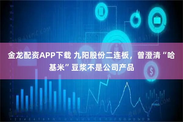 金龙配资APP下载 九阳股份二连板，曾澄清“哈基米”豆浆不是公司产品