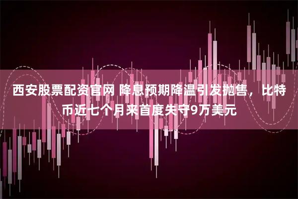 西安股票配资官网 降息预期降温引发抛售，比特币近七个月来首度失守9万美元