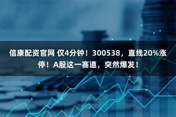信康配资官网 仅4分钟！300538，直线20%涨停！A股这一赛道，突然爆发！