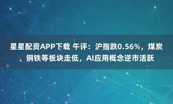 星星配资APP下载 午评：沪指跌0.56%，煤炭、钢铁等板块走低，AI应用概念逆市活跃
