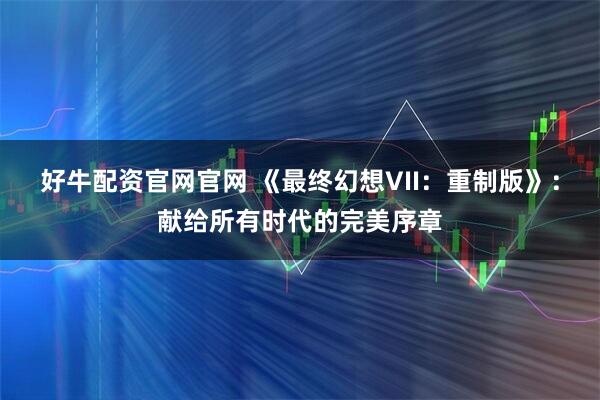 好牛配资官网官网 《最终幻想VII：重制版》：献给所有时代的完美序章