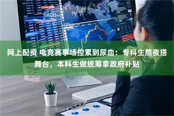 网上配资 电竞赛事场控累到尿血:专科生熬夜搭舞台,本科生做统筹拿政府补贴
