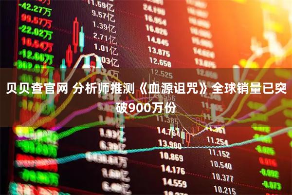 贝贝查官网 分析师推测《血源诅咒》全球销量已突破900万份