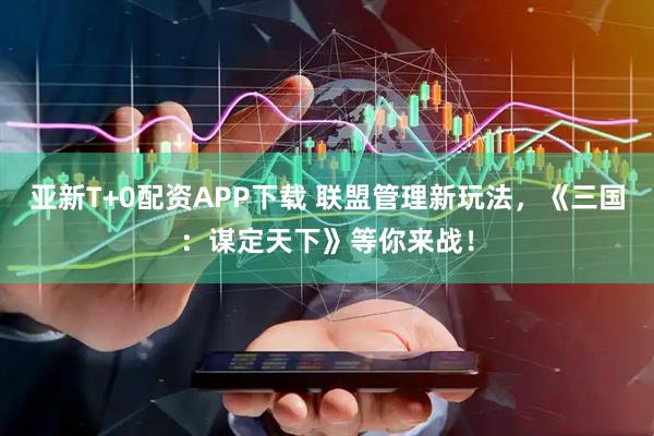 亚新T+0配资APP下载 联盟管理新玩法，《三国：谋定天下》等你来战！