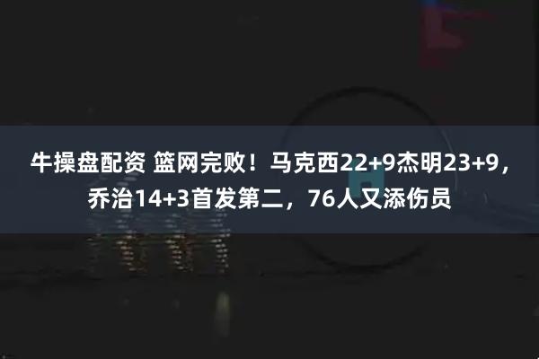 牛操盘配资 篮网完败！马克西22+9杰明23+9，乔治14+3首发第二，76人又添伤员
