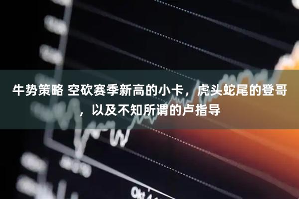 牛势策略 空砍赛季新高的小卡，虎头蛇尾的登哥，以及不知所谓的卢指导
