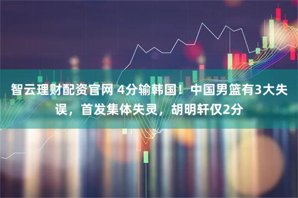 智云理财配资官网 4分输韩国！中国男篮有3大失误，首发集体失灵，胡明轩仅2分