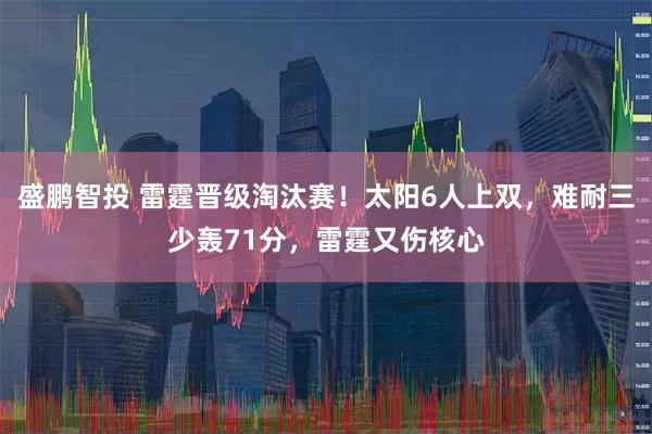 盛鹏智投 雷霆晋级淘汰赛！太阳6人上双，难耐三少轰71分，雷霆又伤核心