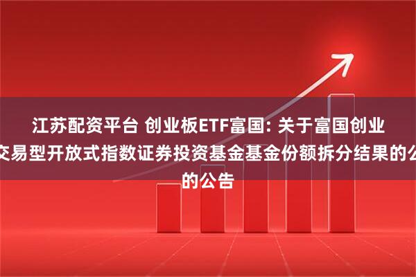 江苏配资平台 创业板ETF富国: 关于富国创业板交易型开放式指数证券投资基金基金份额拆分结果的公告