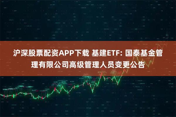 沪深股票配资APP下载 基建ETF: 国泰基金管理有限公司高级管理人员变更公告