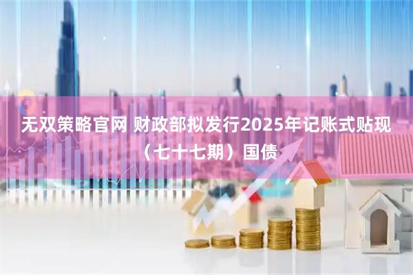 无双策略官网 财政部拟发行2025年记账式贴现（七十七期）国债