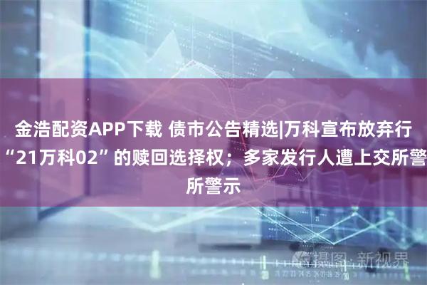 金浩配资APP下载 债市公告精选|万科宣布放弃行使“21万科02”的赎回选择权；多家发行人遭上交所警示