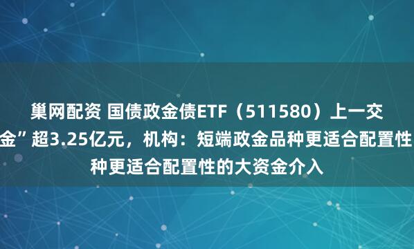巢网配资 国债政金债ETF（511580）上一交易日大幅“吸金”超3.25亿元，机构：短端政金品种更适合配置性的大资金介入