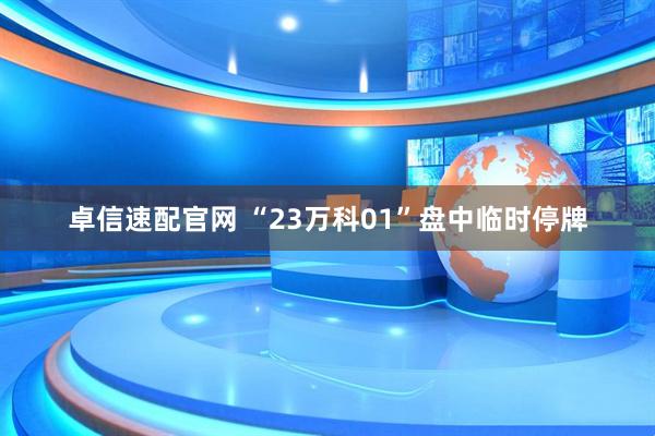卓信速配官网 “23万科01”盘中临时停牌