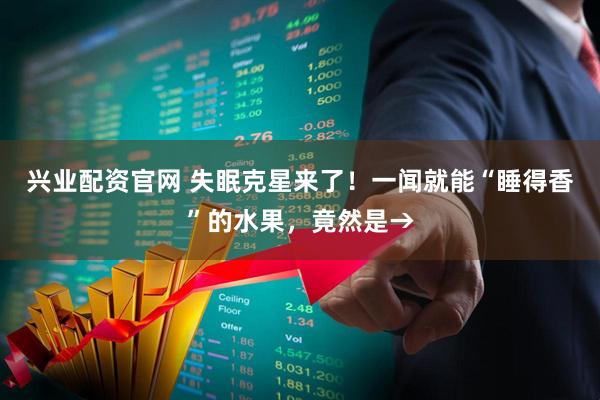 兴业配资官网 失眠克星来了！一闻就能“睡得香”的水果，竟然是→