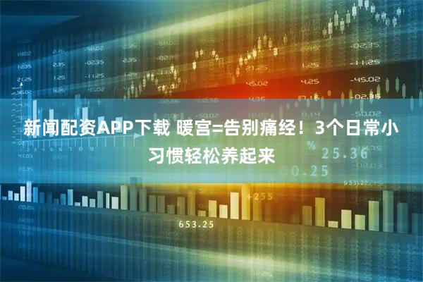 新闻配资APP下载 暖宫=告别痛经！3个日常小习惯轻松养起来