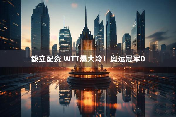 毅立配资 WTT爆大冷！奥运冠军0