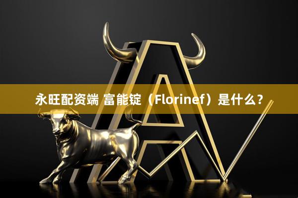 永旺配资端 富能锭（Florinef）是什么？