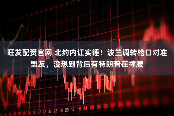 旺发配资官网 北约内讧实锤！波兰调转枪口对准盟友，没想到背后有特朗普在撑腰