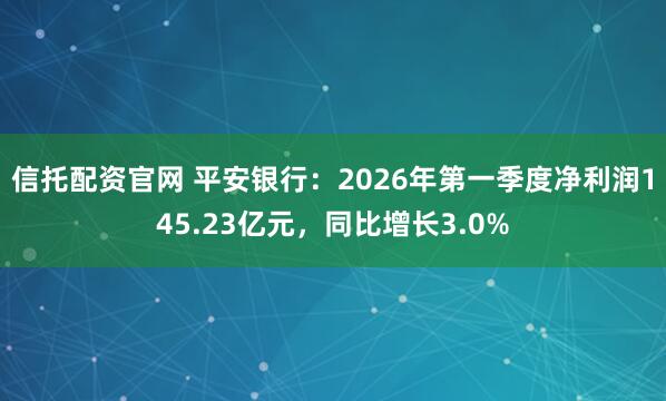 信托配资官网 平安银行：2026年第一季度净利润145.23亿元，同比增长3.0%