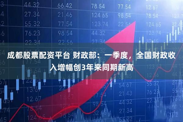 成都股票配资平台 财政部：一季度，全国财政收入增幅创3年来同期新高