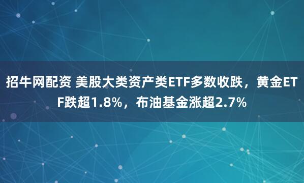 招牛网配资 美股大类资产类ETF多数收跌，黄金ETF跌超1.8%，布油基金涨超2.7%