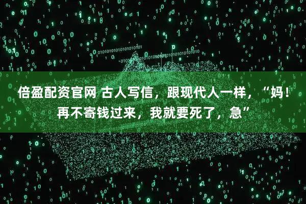 倍盈配资官网 古人写信，跟现代人一样，“妈！再不寄钱过来，我就要死了，急”