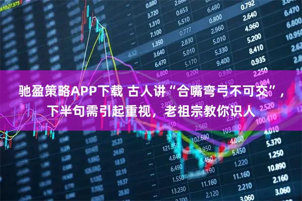 驰盈策略APP下载 古人讲“合嘴弯弓不可交”，下半句需引起重视，老祖宗教你识人