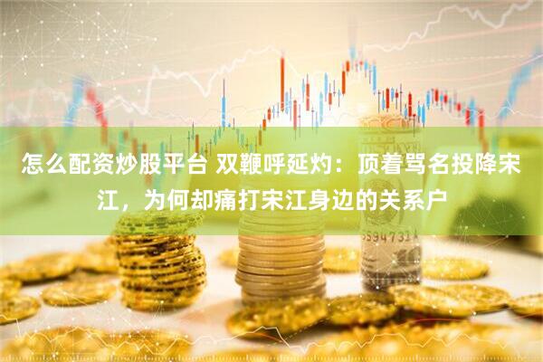 怎么配资炒股平台 双鞭呼延灼：顶着骂名投降宋江，为何却痛打宋江身边的关系户